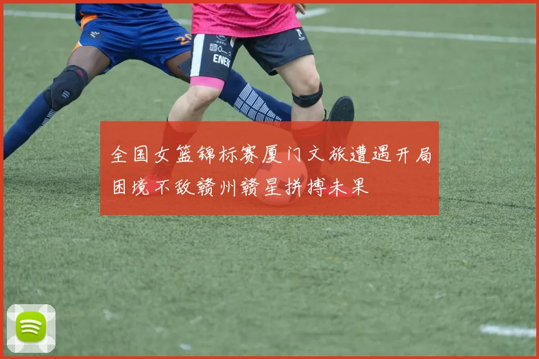 全国女篮锦标赛厦门文旅遭遇开局困境不敌赣州赣星拼搏未果