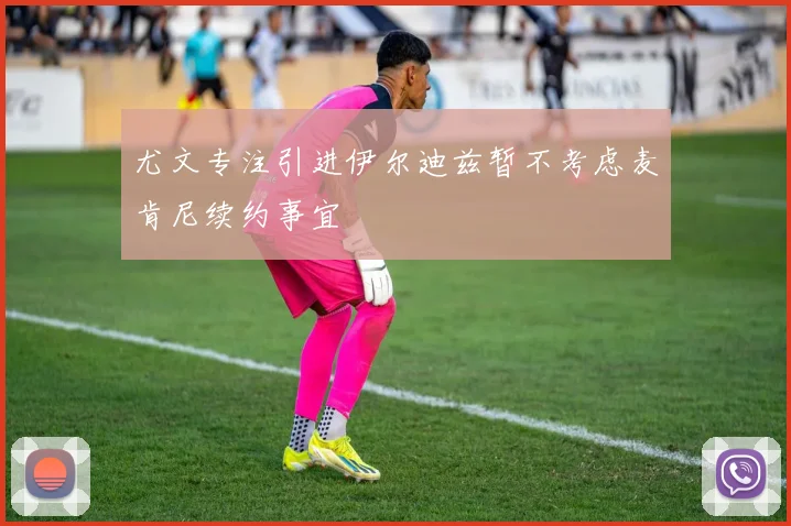 尤文专注引进伊尔迪兹暂不考虑麦肯尼续约事宜