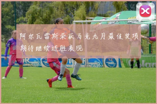 阿尔瓦雷斯荣获马竞九月最佳奖项期待继续连胜表现