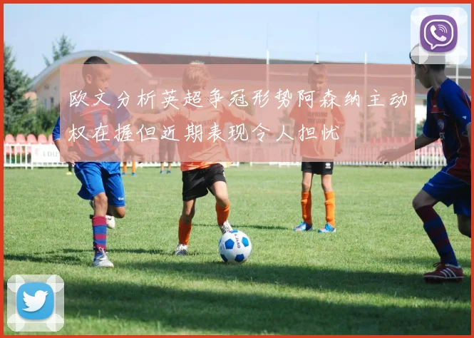 欧文分析英超争冠形势阿森纳主动权在握但近期表现令人担忧
