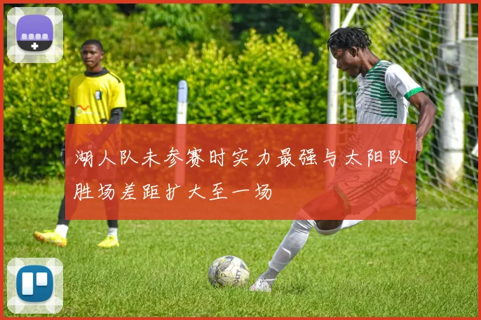 湖人队未参赛时实力最强与太阳队胜场差距扩大至一场