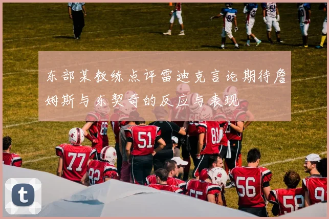 东部某教练点评雷迪克言论期待詹姆斯与东契奇的反应与表现