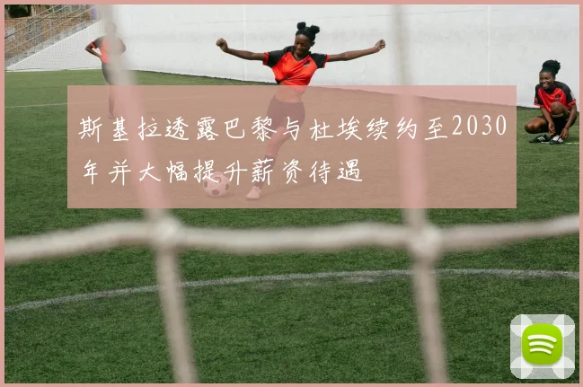 斯基拉透露巴黎与杜埃续约至2030年并大幅提升薪资待遇