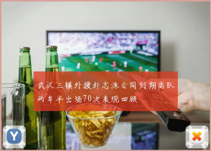 武汉三镇外援朴志洙合同到期离队两年半出场70次表现回顾