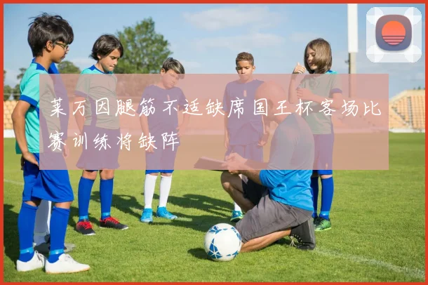 莱万因腿筋不适缺席国王杯客场比赛训练将缺阵