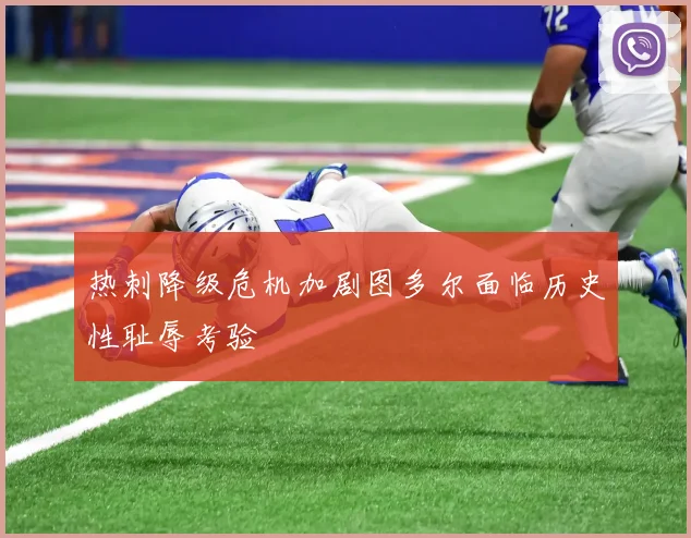 热刺降级危机加剧图多尔面临历史性耻辱考验