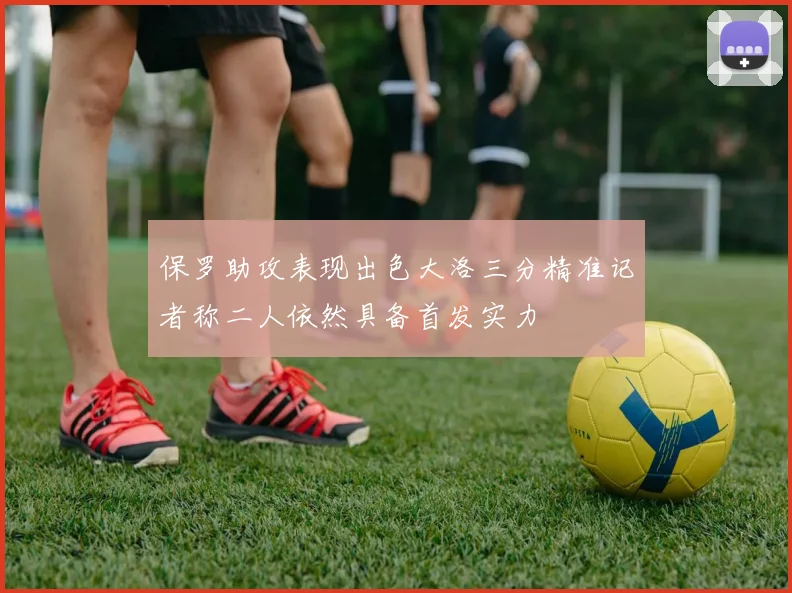 保罗助攻表现出色大洛三分精准记者称二人依然具备首发实力