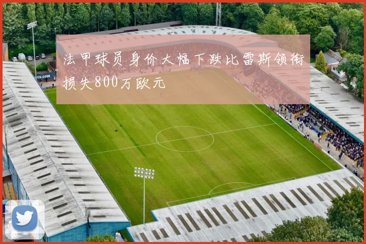 法甲球员身价大幅下跌比雷斯领衔损失800万欧元