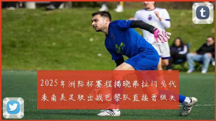 2025年洲际杯赛程揭晓弗拉门戈代表南美足联出战巴黎队直接晋级决赛
