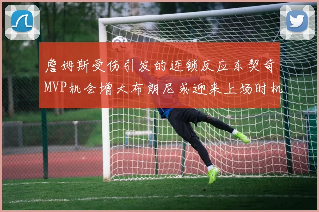 詹姆斯受伤引发的连锁反应东契奇MVP机会增大布朗尼或迎来上场时机