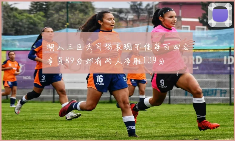 湖人三巨头同场表现不佳每百回合净负89分却有两人净胜139分