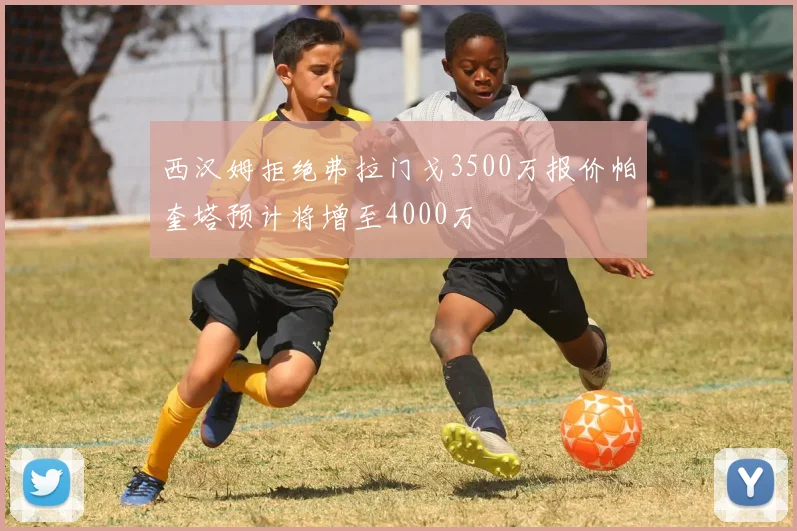 西汉姆拒绝弗拉门戈3500万报价帕奎塔预计将增至4000万