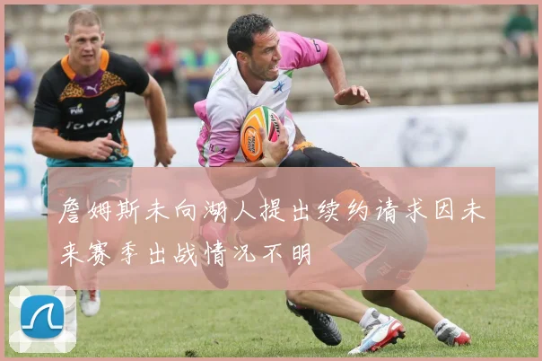 詹姆斯未向湖人提出续约请求因未来赛季出战情况不明