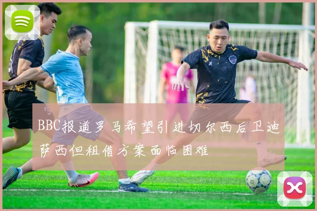 BBC报道罗马希望引进切尔西后卫迪萨西但租借方案面临困难