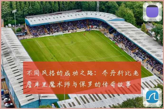 不同风格的成功之路：乔丹科比老詹库里魔术师与保罗的传奇故事