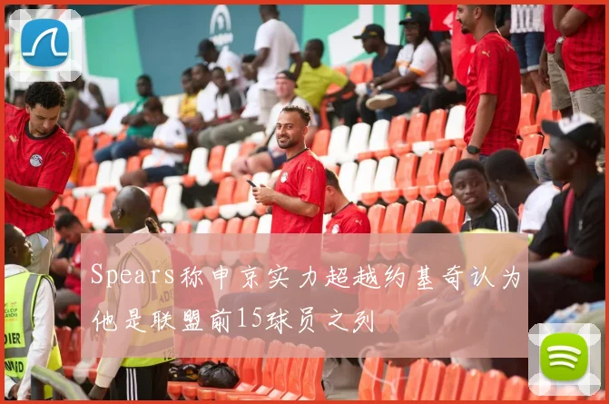 Spears称申京实力超越约基奇认为他是联盟前15球员之列