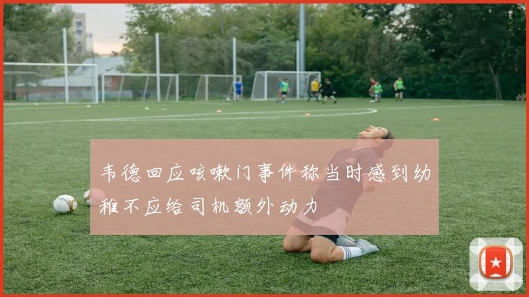 韦德回应咳嗽门事件称当时感到幼稚不应给司机额外动力