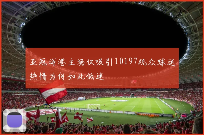 亚冠海港主场仅吸引10197观众球迷热情为何如此低迷