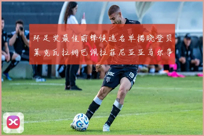 环足奖最佳前锋候选名单揭晓登贝莱克瓦拉姆巴佩拉菲尼亚亚马尔争夺荣耀