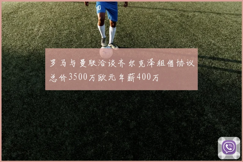 罗马与曼联洽谈齐尔克泽租借协议总价3500万欧元年薪400万