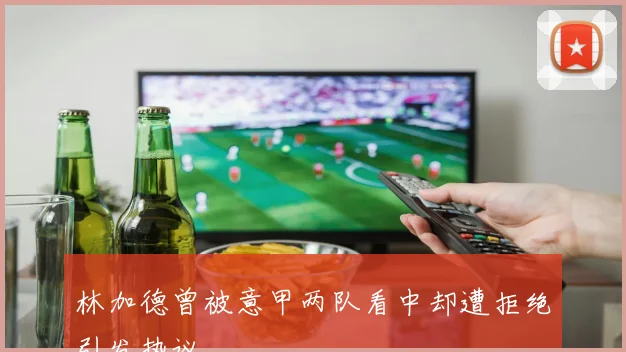 林加德曾被意甲两队看中却遭拒绝引发热议
