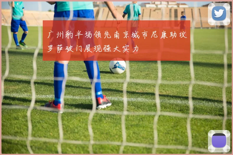 广州豹半场领先南京城市尼康助攻罗萨破门展现强大实力