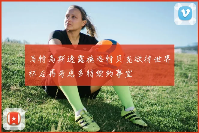 马特乌斯透露施洛特贝克欲待世界杯后再考虑多特续约事宜