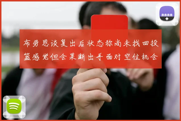 布劳恩谈复出后状态称尚未找回投篮感觉但会果断出手面对空位机会