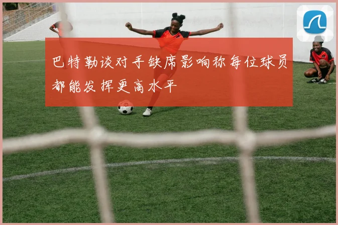 巴特勒谈对手缺席影响称每位球员都能发挥更高水平