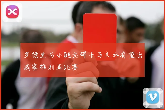 罗德里戈小腿无碍卡马文加有望出战塞维利亚比赛