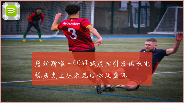 詹姆斯唯一GOAT级成就引发热议电视历史上从未见过如此盛况