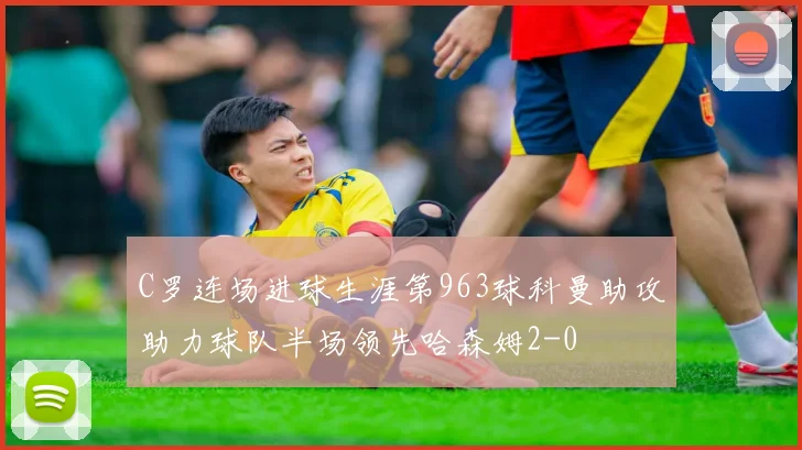 C罗连场进球生涯第963球科曼助攻助力球队半场领先哈森姆2-0