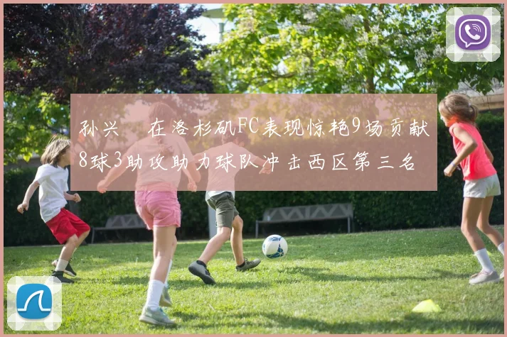 孙兴慜在洛杉矶FC表现惊艳9场贡献8球3助攻助力球队冲击西区第三名