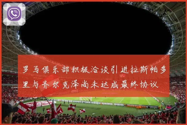 罗马俱乐部积极洽谈引进拉斯帕多里与齐尔克泽尚未达成最终协议