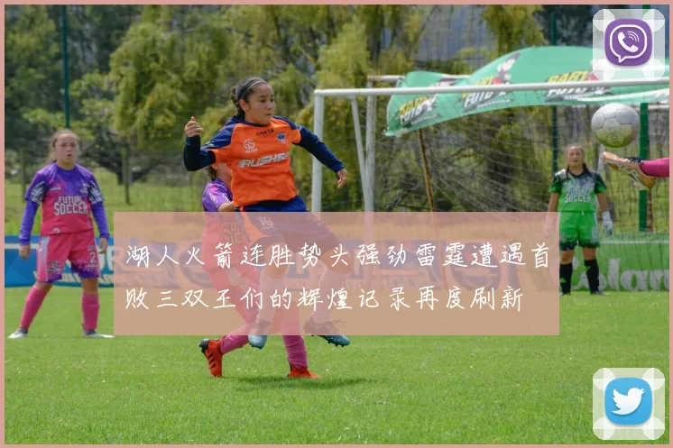 湖人火箭连胜势头强劲雷霆遭遇首败三双王们的辉煌记录再度刷新