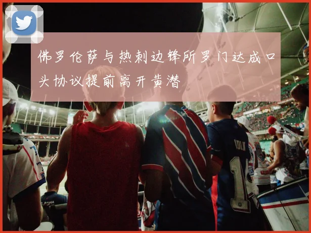 佛罗伦萨与热刺边锋所罗门达成口头协议提前离开黄潜