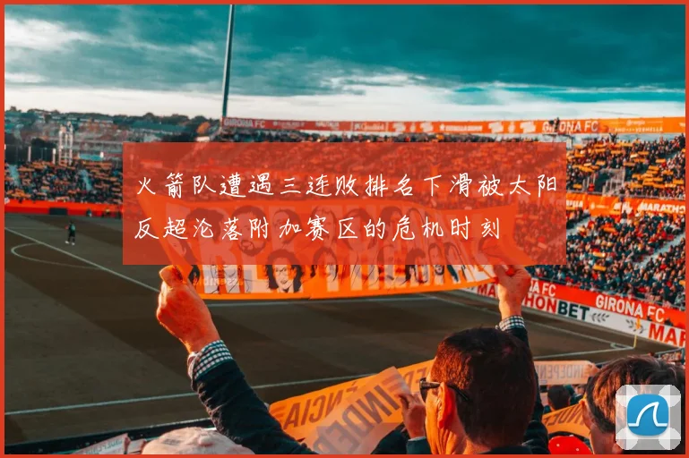 火箭队遭遇三连败排名下滑被太阳反超沦落附加赛区的危机时刻