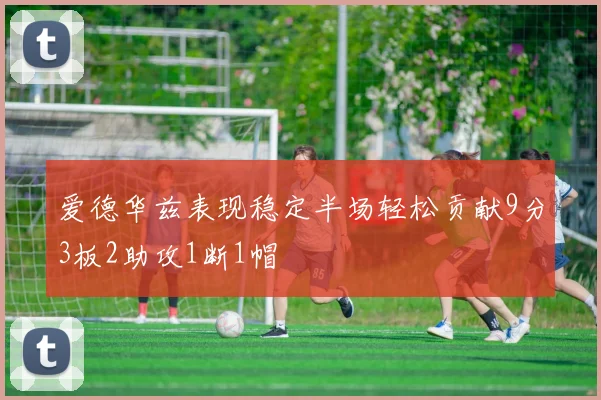 爱德华兹表现稳定半场轻松贡献9分3板2助攻1断1帽
