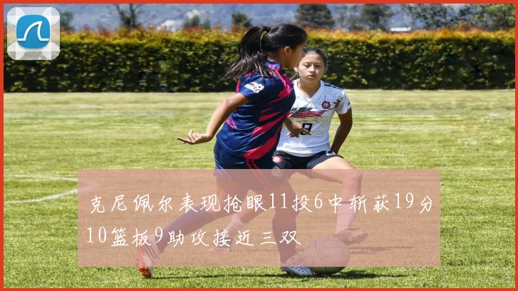 克尼佩尔表现抢眼11投6中斩获19分10篮板9助攻接近三双