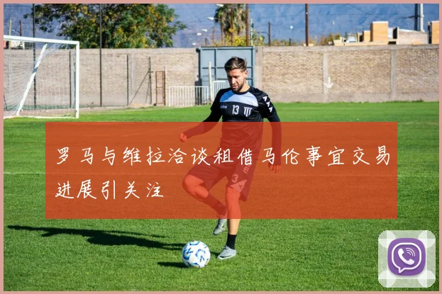 罗马与维拉洽谈租借马伦事宜交易进展引关注