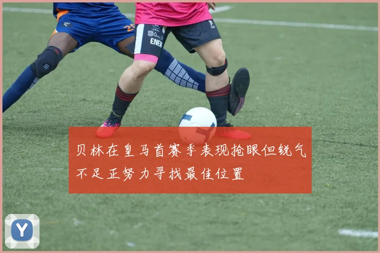 贝林在皇马首赛季表现抢眼但锐气不足正努力寻找最佳位置
