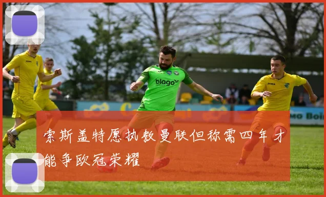 索斯盖特愿执教曼联但称需四年才能争欧冠荣耀