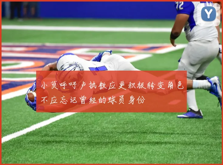 小莫呼吁卢执教应更积极转变角色不应忘记曾经的球员身份