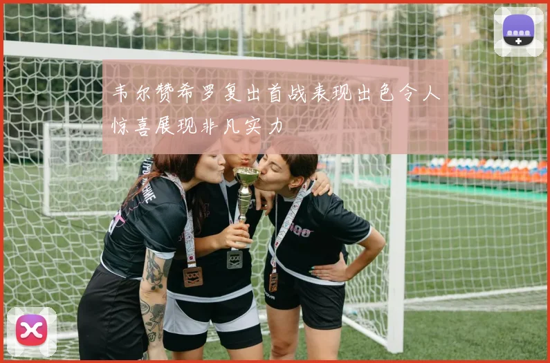 韦尔赞希罗复出首战表现出色令人惊喜展现非凡实力