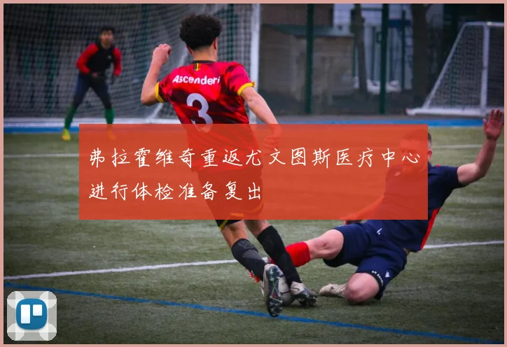 弗拉霍维奇重返尤文图斯医疗中心进行体检准备复出