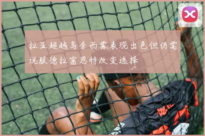 拉亚超越乌奈西蒙表现出色但仍需说服德拉富恩特改变选择