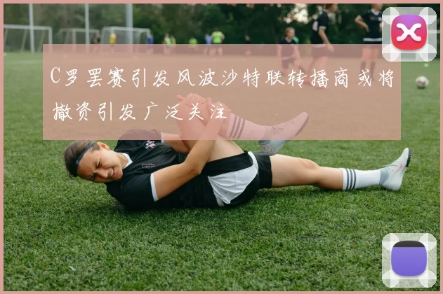 C罗罢赛引发风波沙特联转播商或将撤资引发广泛关注