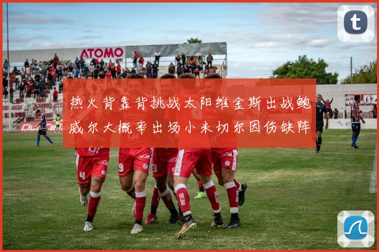 热火背靠背挑战太阳维金斯出战鲍威尔大概率出场小米切尔因伤缺阵