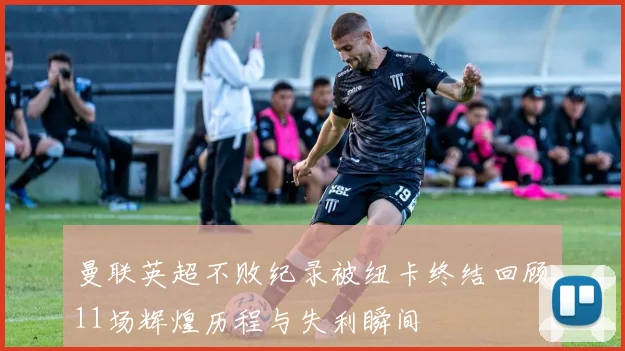 曼联英超不败纪录被纽卡终结回顾11场辉煌历程与失利瞬间