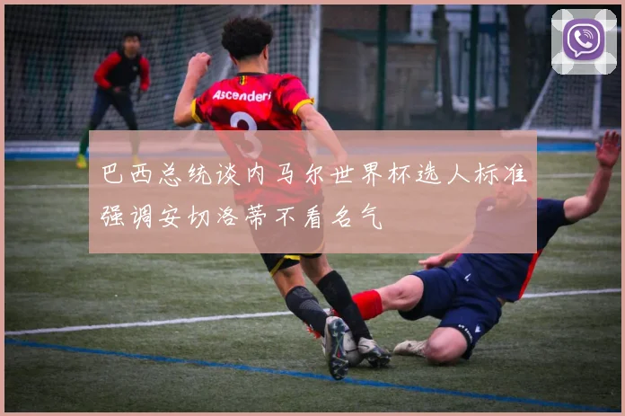 巴西总统谈内马尔世界杯选人标准强调安切洛蒂不看名气